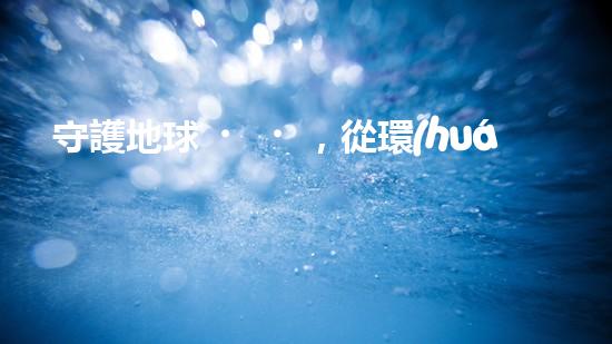 守護地球，從環(huán)保做起